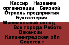 Кассир › Название организации ­ Связной › Отрасль предприятия ­ Бухгалтерия › Минимальный оклад ­ 35 000 - Все города Работа » Вакансии   . Калининградская обл.,Советск г.